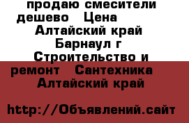 продаю смесители дешево › Цена ­ 1 100 - Алтайский край, Барнаул г. Строительство и ремонт » Сантехника   . Алтайский край